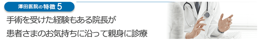 手術を受けた経験もある院長が患者さまのお気持ちに沿って親身に診療